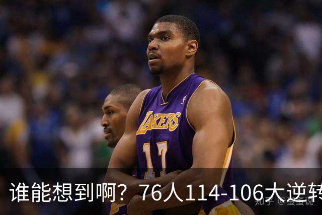 谁能想到啊？76人114-106大逆转骑士，詹姆斯填满数据栏老骥伏枥